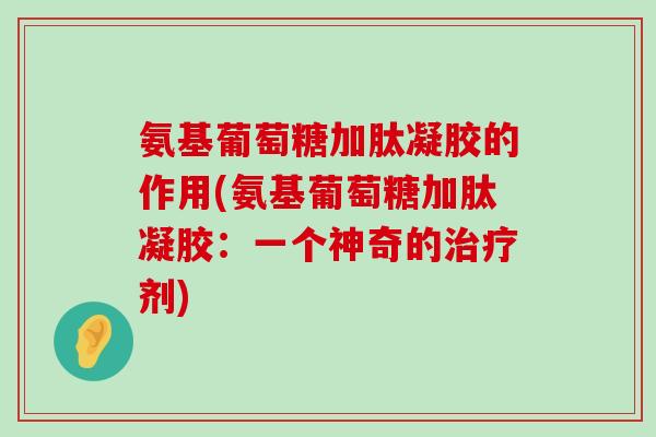 氨基葡萄糖加肽凝胶的作用(氨基葡萄糖加肽凝胶：一个神奇的治疗剂)-第1张图片-氨糖科普网