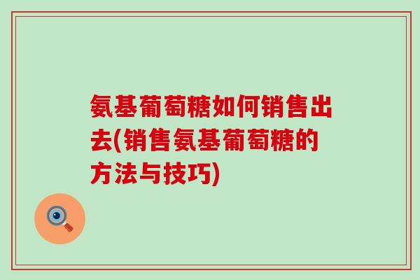 氨基葡萄糖如何销售出去(销售氨基葡萄糖的方法与技巧)-第1张图片-氨糖科普网 氨基葡萄糖如何销售出去(销售氨基葡萄糖的方法与技巧)-第1张图片-氨糖科普网