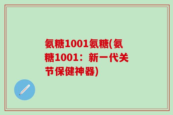 氨糖1001氨糖(氨糖1001:新一代关节保健神器)-第1张图片-氨糖科普网 氨糖1001氨糖(氨糖1001:新一代关节保健神器)-第1张图片-氨糖科普网