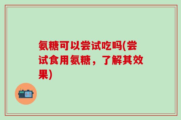 氨糖可以尝试吃吗(尝试食用氨糖,了解其效果)-第1张图片-氨糖科普网 氨糖可以尝试吃吗(尝试食用氨糖,了解其效果)-第1张图片-氨糖科普网