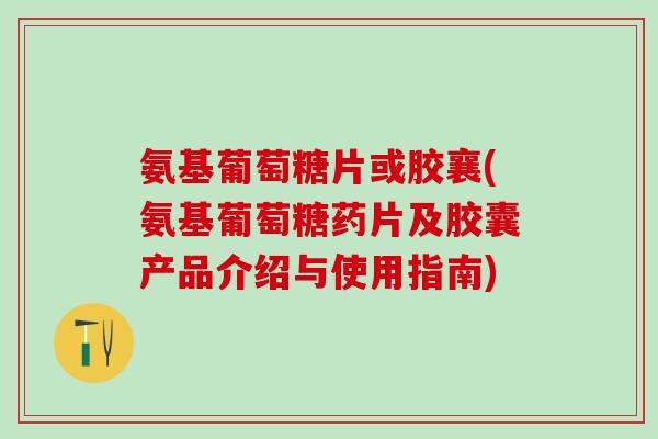 氨基葡萄糖片或胶襄(氨基葡萄糖药片及胶囊产品介绍与使用指南)-第1张图片-氨糖科普网 氨基葡萄糖片或胶襄(氨基葡萄糖药片及胶囊产品介绍与使用指南)-第1张图片-氨糖科普网