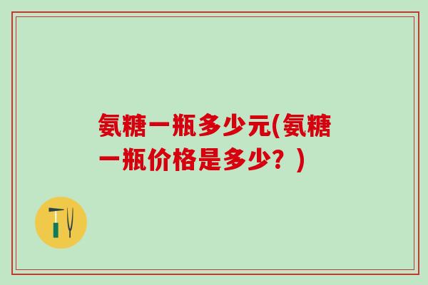 氨糖一瓶多少元(氨糖一瓶价格是多少?)-第1张图片-氨糖科普网 氨糖一瓶多少元(氨糖一瓶价格是多少?)-第1张图片-氨糖科普网