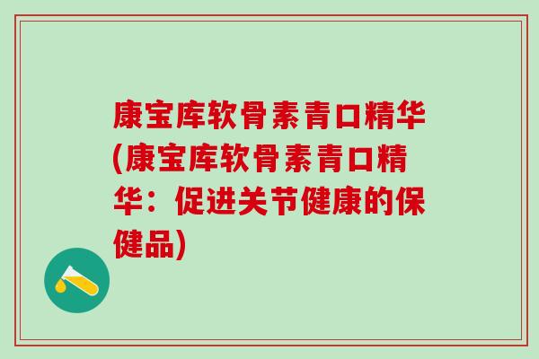 康宝库软骨素青口精华(康宝库软骨素青口精华:促进关节健康的保健品)-第1张图片-氨糖科普网 康宝库软骨素青口精华(康宝库软骨素青口精华:促进关节健康的保健品)-第1张图片-氨糖科普网