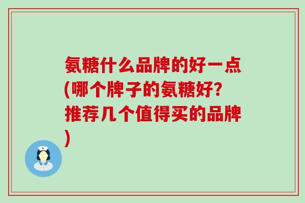 氨糖什么品牌的好一点(哪个牌子的氨糖好？推荐几个值得买的品牌)-第1张图片-氨糖科普网