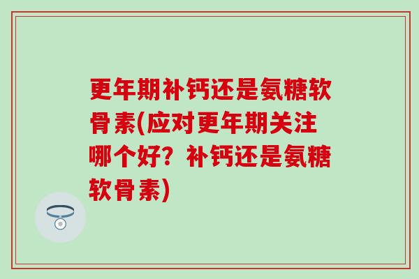 更年期补钙还是氨糖软骨素(应对更年期关注哪个好？补钙还是氨糖软骨素)-第1张图片-氨糖科普网