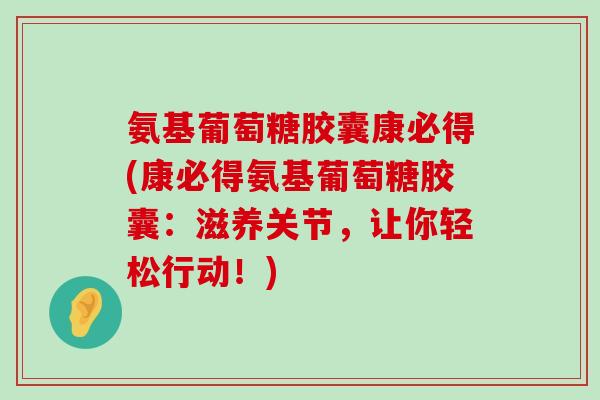 氨基葡萄糖胶囊康必得(康必得氨基葡萄糖胶囊：滋养关节，让你轻松行动！)-第1张图片-氨糖科普网
