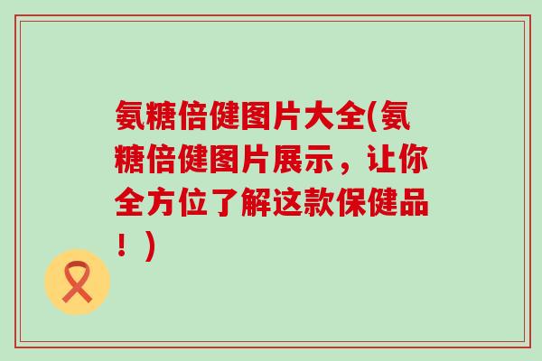 氨糖倍健图片大全(氨糖倍健图片展示，让你全方位了解这款保健品！)-第1张图片-氨糖科普网