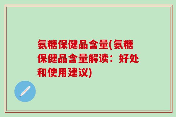 氨糖保健品含量(氨糖保健品含量解读:好处和使用建议)-第1张图片-氨糖科普网 氨糖保健品含量(氨糖保健品含量解读:好处和使用建议)-第1张图片-氨糖科普网