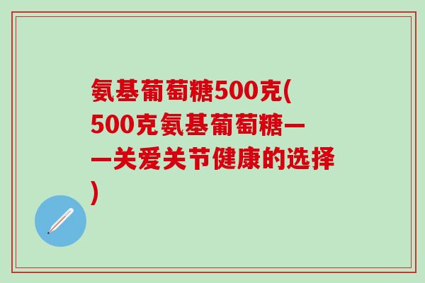 氨基葡萄糖500克(500克氨基葡萄糖——关爱关节健康的选择)-第1张图片-氨糖科普网 氨基葡萄糖500克(500克氨基葡萄糖——关爱关节健康的选择)-第1张图片-氨糖科普网