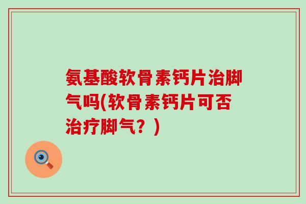 氨基酸软骨素钙片治脚气吗(软骨素钙片可否治疗脚气?)-第1张图片-氨糖科普网 氨基酸软骨素钙片治脚气吗(软骨素钙片可否治疗脚气?)-第1张图片-氨糖科普网