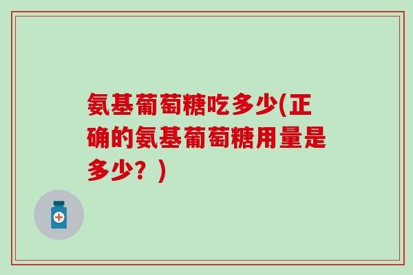 氨基葡萄糖吃多少(正确的氨基葡萄糖用量是多少?)-第1张图片-氨糖科普网 氨基葡萄糖吃多少(正确的氨基葡萄糖用量是多少?)-第1张图片-氨糖科普网