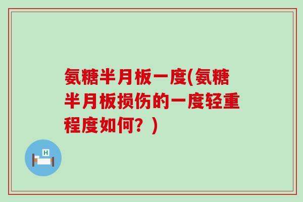 氨糖半月板一度(氨糖半月板损伤的一度轻重程度如何?)-第1张图片-氨糖科普网 氨糖半月板一度(氨糖半月板损伤的一度轻重程度如何?)-第1张图片-氨糖科普网