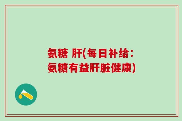 氨糖 肝(每日补给:氨糖有益肝脏健康)-第1张图片-氨糖科普网 氨糖 肝(每日补给:氨糖有益肝脏健康)-第1张图片-氨糖科普网