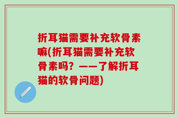 折耳猫需要补充软骨素嘛(折耳猫需要补充软骨素吗？——了解折耳猫的软骨问题)-第1张图片-氨糖科普网
