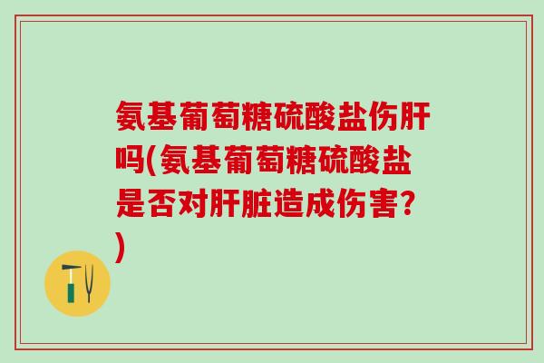 氨基葡萄糖硫酸盐伤肝吗(氨基葡萄糖硫酸盐是否对肝脏造成伤害？)-第1张图片-氨糖科普网