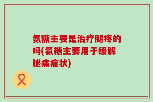 氨糖主要是治疗腿疼的吗(氨糖主要用于缓解腿痛症状)-第1张图片-氨糖科普网 氨糖主要是治疗腿疼的吗(氨糖主要用于缓解腿痛症状)-第1张图片-氨糖科普网