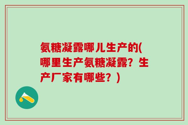氨糖凝露哪儿生产的(哪里生产氨糖凝露?生产厂家有哪些?)-第1张图片-氨糖科普网 氨糖凝露哪儿生产的(哪里生产氨糖凝露?生产厂家有哪些?)-第1张图片-氨糖科普网
