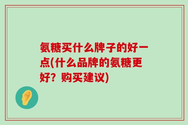 氨糖买什么牌子的好一点(什么品牌的氨糖更好?购买建议)-第1张图片-氨糖科普网 氨糖买什么牌子的好一点(什么品牌的氨糖更好?购买建议)-第1张图片-氨糖科普网