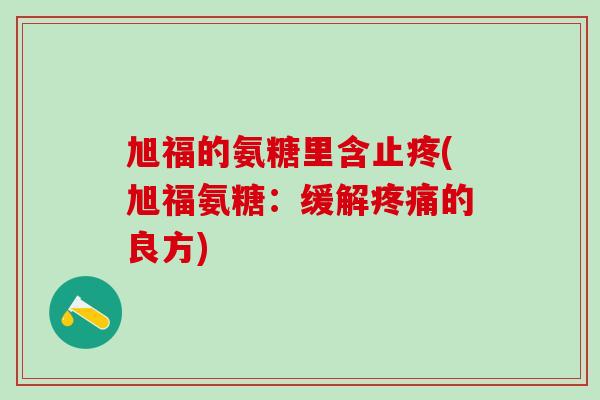 旭福的氨糖里含止疼(旭福氨糖:缓解疼痛的良方)-第1张图片-氨糖科普网 旭福的氨糖里含止疼(旭福氨糖:缓解疼痛的良方)-第1张图片-氨糖科普网