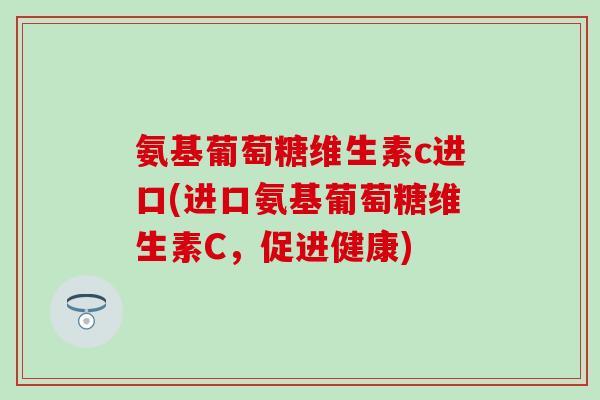 氨基葡萄糖维生素c进口(进口氨基葡萄糖维生素C,促进健康)-第1张图片-氨糖科普网 氨基葡萄糖维生素c进口(进口氨基葡萄糖维生素C,促进健康)-第1张图片-氨糖科普网