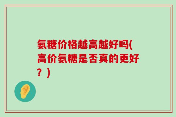 氨糖价格越高越好吗(高价氨糖是否真的更好？)-第1张图片-氨糖科普网