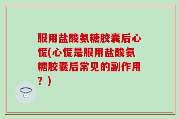 服用盐酸氨糖胶囊后心慌(心慌是服用盐酸氨糖胶囊后常见的副作用？)-第1张图片-氨糖科普网