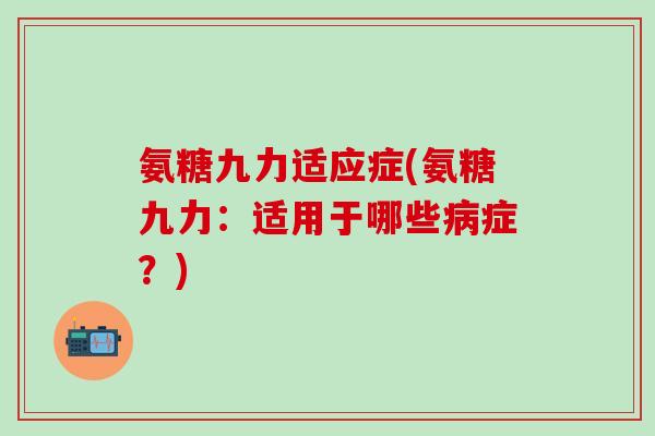 氨糖九力适应症(氨糖九力:适用于哪些病症?)-第1张图片-氨糖科普网 氨糖九力适应症(氨糖九力:适用于哪些病症?)-第1张图片-氨糖科普网