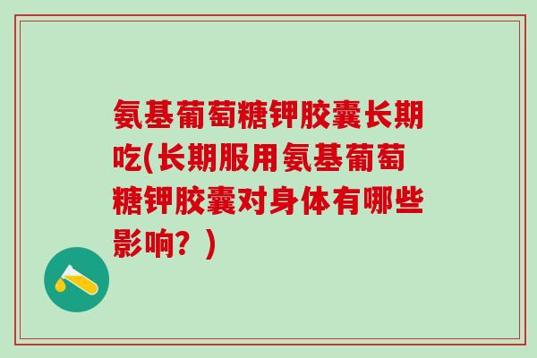 氨基葡萄糖钾胶囊长期吃(长期服用氨基葡萄糖钾胶囊对身体有哪些影响?)-第1张图片-氨糖科普网 氨基葡萄糖钾胶囊长期吃(长期服用氨基葡萄糖钾胶囊对身体有哪些影响?)-第1张图片-氨糖科普网