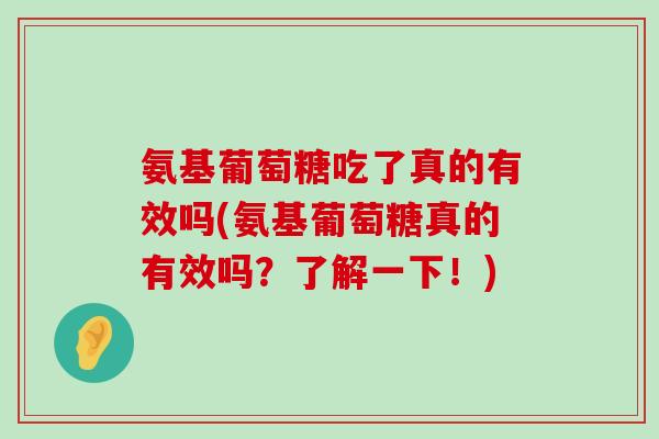 氨基葡萄糖吃了真的有效吗(氨基葡萄糖真的有效吗？了解一下！)-第1张图片-氨糖科普网