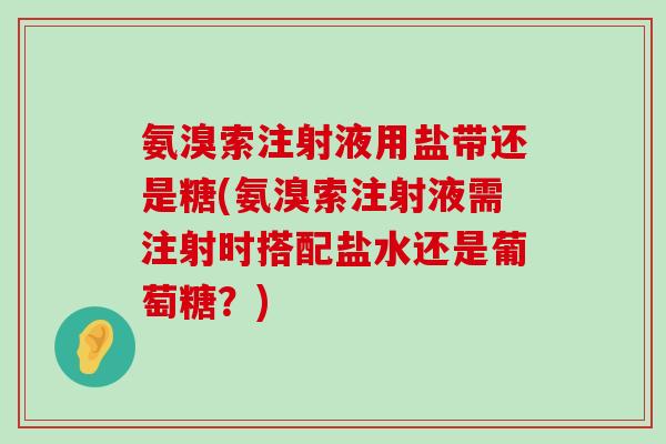 氨溴索注射液用盐带还是糖(氨溴索注射液需注射时搭配盐水还是葡萄糖？)-第1张图片-氨糖科普网