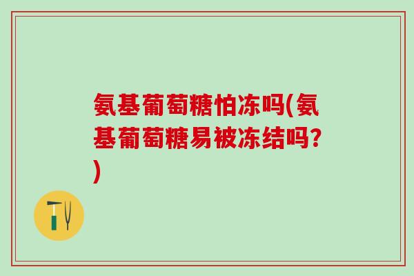 氨基葡萄糖怕冻吗(氨基葡萄糖易被冻结吗？)-第1张图片-氨糖科普网