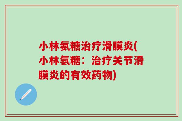 小林氨糖治疗滑膜炎(小林氨糖：治疗关节滑膜炎的有效药物)-第1张图片-氨糖科普网