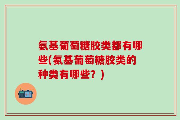 氨基葡萄糖胶类都有哪些(氨基葡萄糖胶类的种类有哪些?)-第1张图片-氨糖科普网 氨基葡萄糖胶类都有哪些(氨基葡萄糖胶类的种类有哪些?)-第1张图片-氨糖科普网