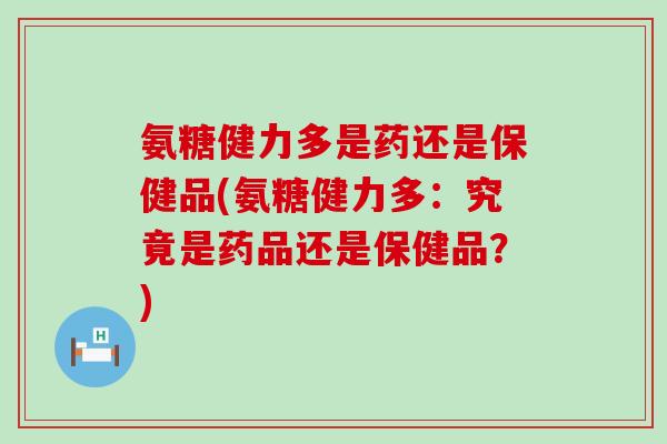 氨糖健力多是药还是保健品(氨糖健力多：究竟是药品还是保健品？)-第1张图片-氨糖科普网