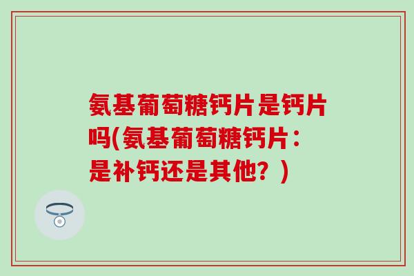 氨基葡萄糖钙片是钙片吗(氨基葡萄糖钙片：是补钙还是其他？)-第1张图片-氨糖科普网