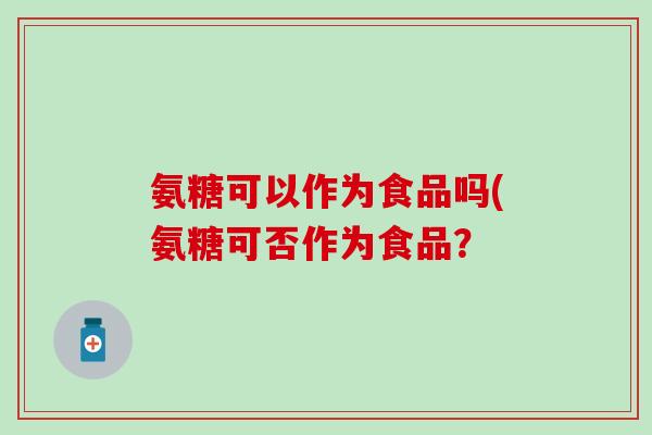 氨糖可以作为食品吗(氨糖可否作为食品?-第1张图片-氨糖科普网 氨糖可以作为食品吗(氨糖可否作为食品?-第1张图片-氨糖科普网