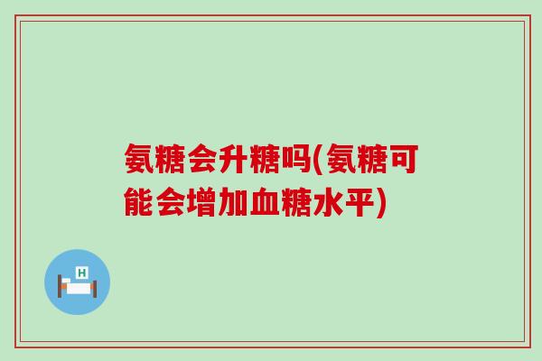 氨糖会升糖吗(氨糖可能会增加血糖水平)-第1张图片-氨糖科普网 氨糖会升糖吗(氨糖可能会增加血糖水平)-第1张图片-氨糖科普网