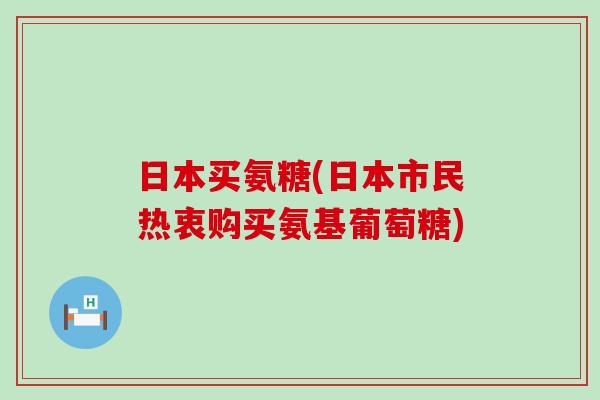 日本买氨糖(日本市民热衷购买氨基葡萄糖)-第1张图片-氨糖科普网 日本买氨糖(日本市民热衷购买氨基葡萄糖)-第1张图片-氨糖科普网