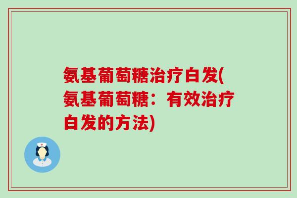 氨基葡萄糖治疗白发(氨基葡萄糖:有效治疗白发的方法)-第1张图片-氨糖科普网 氨基葡萄糖治疗白发(氨基葡萄糖:有效治疗白发的方法)-第1张图片-氨糖科普网