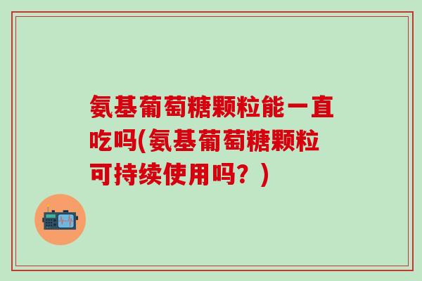 氨基葡萄糖颗粒能一直吃吗(氨基葡萄糖颗粒可持续使用吗?)-第1张图片-氨糖科普网 氨基葡萄糖颗粒能一直吃吗(氨基葡萄糖颗粒可持续使用吗?)-第1张图片-氨糖科普网