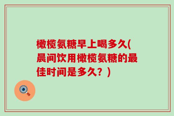 橄榄氨糖早上喝多久(晨间饮用橄榄氨糖的最佳时间是多久?)-第1张图片-氨糖科普网 橄榄氨糖早上喝多久(晨间饮用橄榄氨糖的最佳时间是多久?)-第1张图片-氨糖科普网