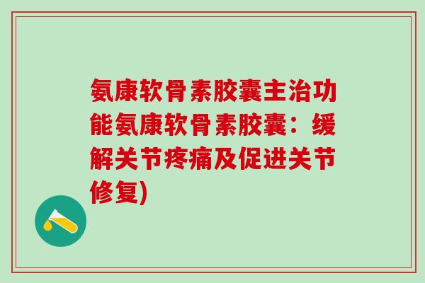 氨康软骨素胶囊主治功能氨康软骨素胶囊:缓解关节疼痛及促进关节修复)-第1张图片-氨糖科普网 氨康软骨素胶囊主治功能氨康软骨素胶囊:缓解关节疼痛及促进关节修复)-第1张图片-氨糖科普网