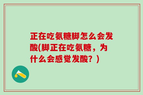 正在吃氨糖脚怎么会发酸(脚正在吃氨糖，为什么会感觉发酸？)-第1张图片-氨糖科普网