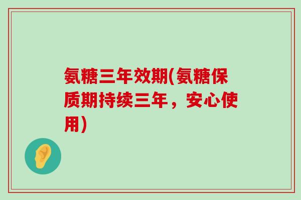 氨糖三年效期(氨糖保质期持续三年,安心使用)-第1张图片-氨糖科普网 氨糖三年效期(氨糖保质期持续三年,安心使用)-第1张图片-氨糖科普网