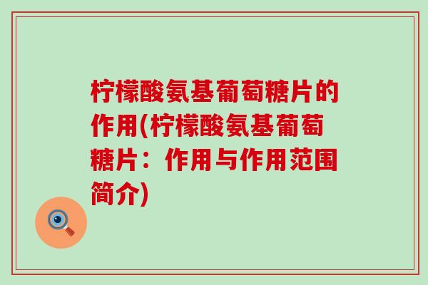 柠檬酸氨基葡萄糖片的作用(柠檬酸氨基葡萄糖片:作用与作用范围简介)-第1张图片-氨糖科普网 柠檬酸氨基葡萄糖片的作用(柠檬酸氨基葡萄糖片:作用与作用范围简介)-第1张图片-氨糖科普网
