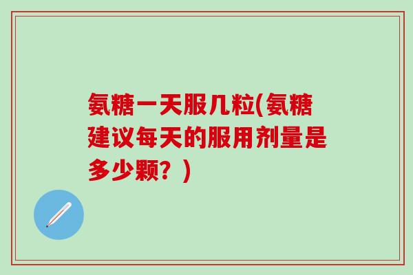 氨糖一天服几粒(氨糖建议每天的服用剂量是多少颗？)-第1张图片-氨糖科普网