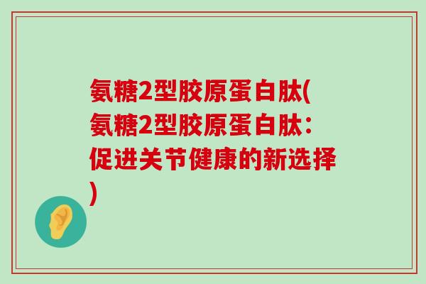 氨糖2型胶原蛋白肽(氨糖2型胶原蛋白肽：促进关节健康的新选择)-第1张图片-氨糖科普网