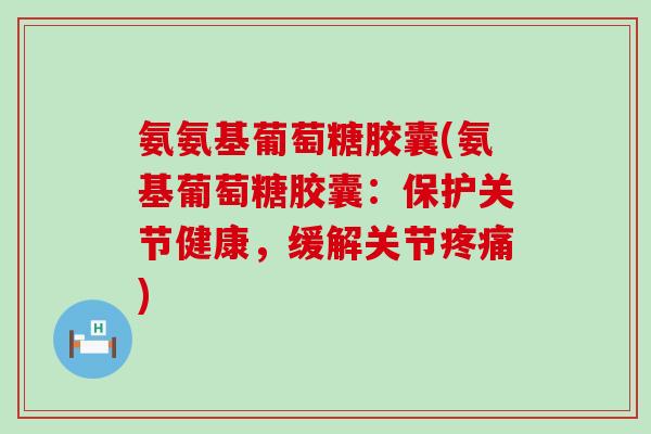 氨氨基葡萄糖胶囊(氨基葡萄糖胶囊:保护关节健康,缓解关节疼痛)-第1张图片-氨糖科普网 氨氨基葡萄糖胶囊(氨基葡萄糖胶囊:保护关节健康,缓解关节疼痛)-第1张图片-氨糖科普网