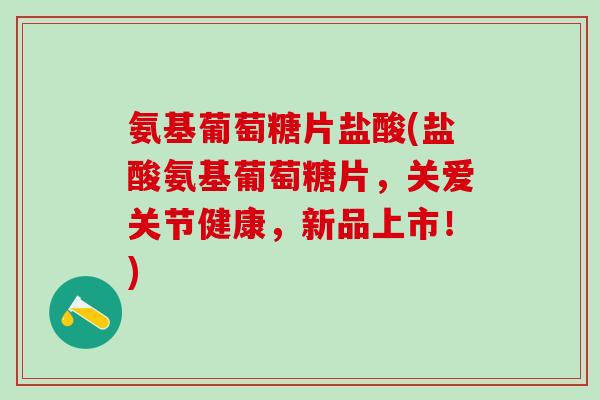 氨基葡萄糖片盐酸(盐酸氨基葡萄糖片,关爱关节健康,新品上市!)-第1张图片-氨糖科普网 氨基葡萄糖片盐酸(盐酸氨基葡萄糖片,关爱关节健康,新品上市!)-第1张图片-氨糖科普网
