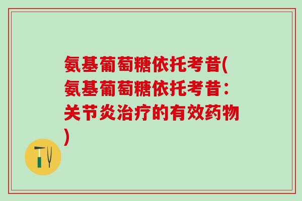 氨基葡萄糖依托考昔(氨基葡萄糖依托考昔:关节炎治疗的有效药物)-第1张图片-氨糖科普网 氨基葡萄糖依托考昔(氨基葡萄糖依托考昔:关节炎治疗的有效药物)-第1张图片-氨糖科普网
